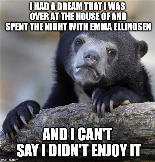 Confession Bear Meme | I HAD A DREAM THAT I WAS OVER AT THE HOUSE OF AND SPENT THE NIGHT WITH EMMA ELLINGSEN; AND I CAN'T SAY I DIDN'T ENJOY IT | image tagged in memes,confession bear | made w/ Imgflip meme maker