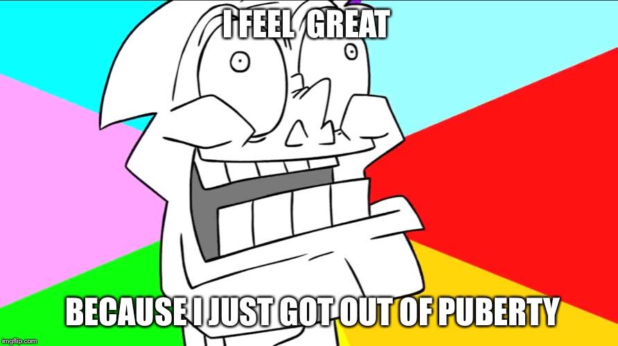 I feel great meme | I FEEL  GREAT; BECAUSE I JUST GOT OUT OF PUBERTY | image tagged in humor | made w/ Imgflip meme maker