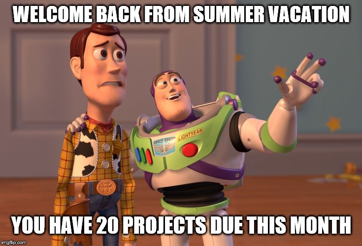 X, X Everywhere | WELCOME BACK FROM SUMMER VACATION; YOU HAVE 20 PROJECTS DUE THIS MONTH | image tagged in memes,x x everywhere | made w/ Imgflip meme maker