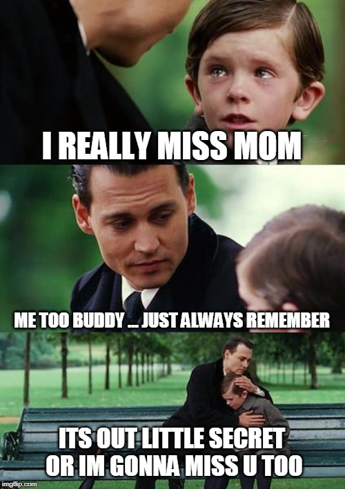 Finding Neverland Meme | I REALLY MISS MOM; ME TOO BUDDY ... JUST ALWAYS REMEMBER; ITS OUT LITTLE SECRET OR IM GONNA MISS U TOO | image tagged in memes,finding neverland | made w/ Imgflip meme maker