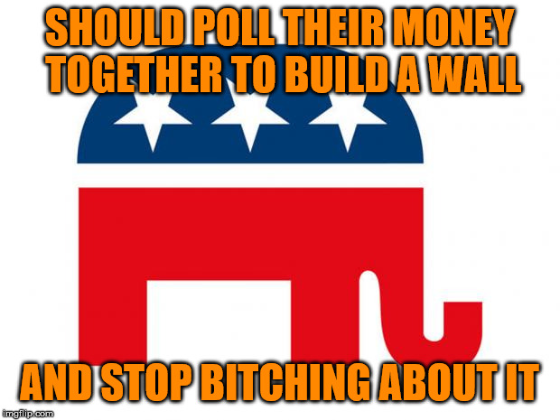 You want it, you pay for it!  Looking at a minimum of $25 billion, surely you can hold off on those F-35's? | SHOULD POLL THEIR MONEY TOGETHER TO BUILD A WALL; AND STOP BITCHING ABOUT IT | image tagged in republican,border,wall,bitchy,politics | made w/ Imgflip meme maker