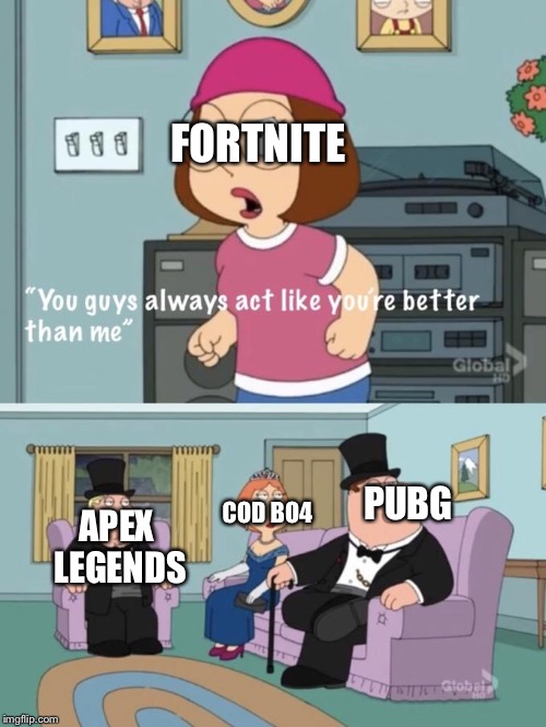 Meg family guy you always act you are better than me | FORTNITE; PUBG; COD BO4; APEX LEGENDS | image tagged in meg family guy you always act you are better than me | made w/ Imgflip meme maker
