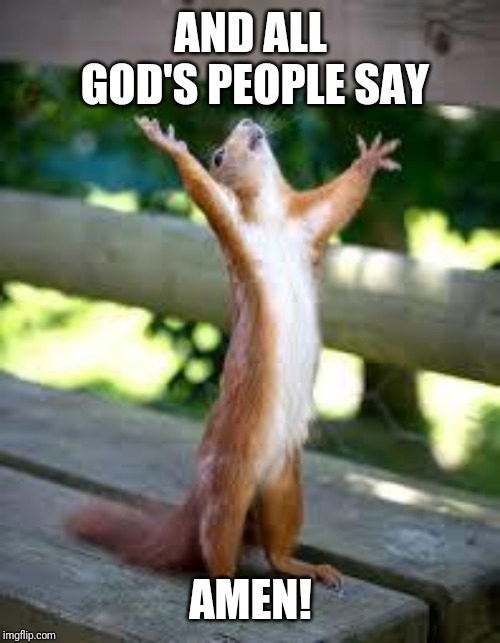 Praise Squirrel | AND ALL GOD'S PEOPLE SAY AMEN! | image tagged in praise squirrel | made w/ Imgflip meme maker