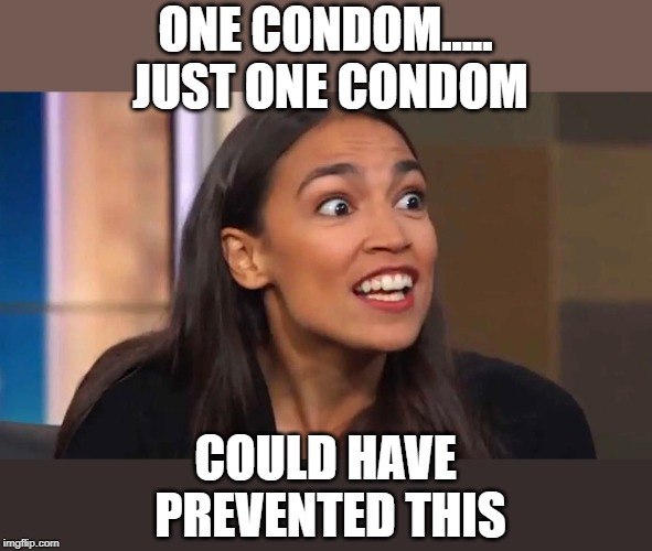 Crazy AOC | ONE CONDOM..... JUST ONE CONDOM; COULD HAVE PREVENTED THIS | image tagged in crazy aoc | made w/ Imgflip meme maker