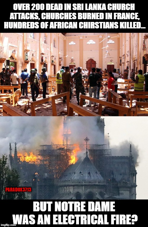 Nothing to see here people.  Just the usual Islamic terror attacks. | OVER 200 DEAD IN SRI LANKA CHURCH ATTACKS, CHURCHES BURNED IN FRANCE, HUNDREDS OF AFRICAN CHIRSTIANS KILLED... PARADOX3713; BUT NOTRE DAME WAS AN ELECTRICAL FIRE? | image tagged in memes,terrorism,islam,sri lanka,notre dame,propaganda | made w/ Imgflip meme maker