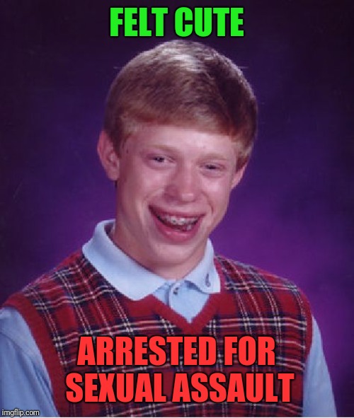 Bad Luck Brian | FELT CUTE; ARRESTED FOR SEXUAL ASSAULT | image tagged in memes,bad luck brian | made w/ Imgflip meme maker