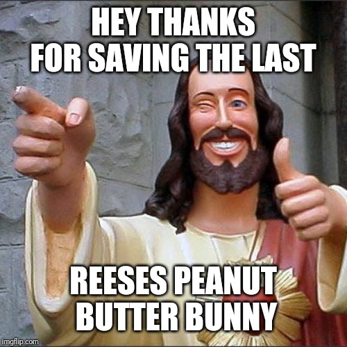 Buddy Christ Meme | HEY THANKS FOR SAVING THE LAST; REESES PEANUT BUTTER BUNNY | image tagged in memes,buddy christ | made w/ Imgflip meme maker