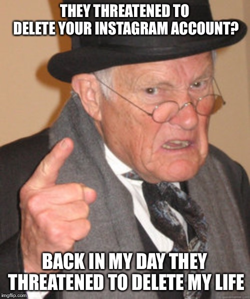 Back In My Day Meme | THEY THREATENED TO DELETE YOUR INSTAGRAM ACCOUNT? BACK IN MY DAY THEY THREATENED TO DELETE MY LIFE | image tagged in memes,back in my day | made w/ Imgflip meme maker