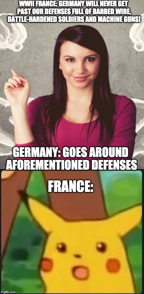 Sacre Bleu! Zey got past our defenseez! | WWII FRANCE: GERMANY WILL NEVER GET PAST OUR DEFENSES FULL OF BARBED WIRE, BATTLE-HARDENED SOLDIERS AND MACHINE GUNS! GERMANY: GOES AROUND AFOREMENTIONED DEFENSES; FRANCE: | image tagged in surprised pikachu,memes,world war 2,france,germany,clickbait tags | made w/ Imgflip meme maker