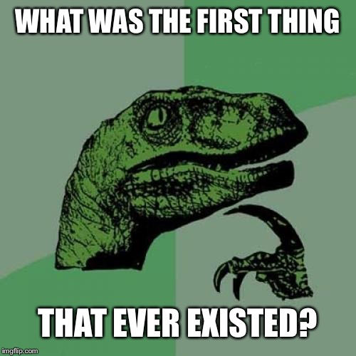 Think deep | WHAT WAS THE FIRST THING; THAT EVER EXISTED? | image tagged in memes,philosoraptor | made w/ Imgflip meme maker