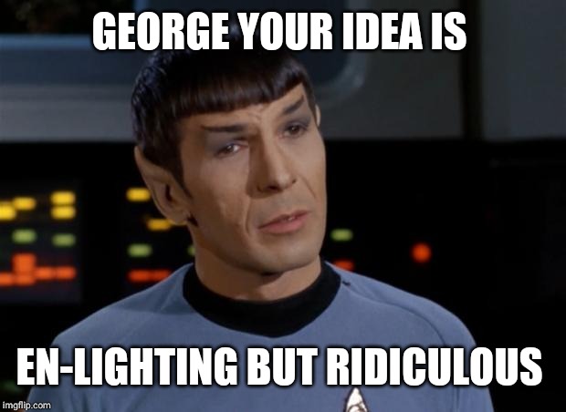 Spock Illogical | GEORGE YOUR IDEA IS EN-LIGHTING BUT RIDICULOUS | image tagged in spock illogical | made w/ Imgflip meme maker