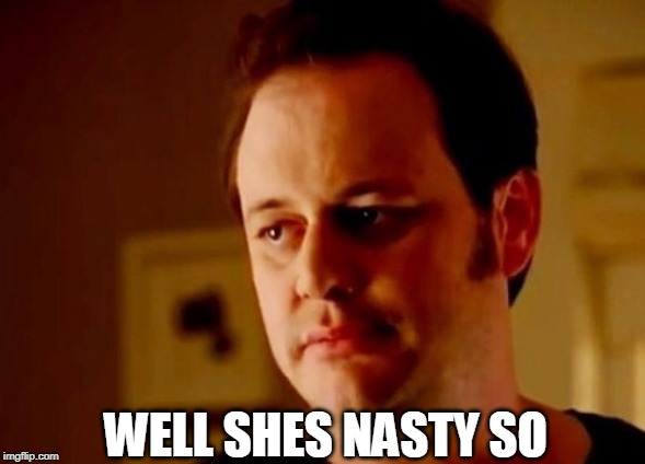 Well she's a guy so | WELL SHES NASTY SO | image tagged in well she's a guy so | made w/ Imgflip meme maker