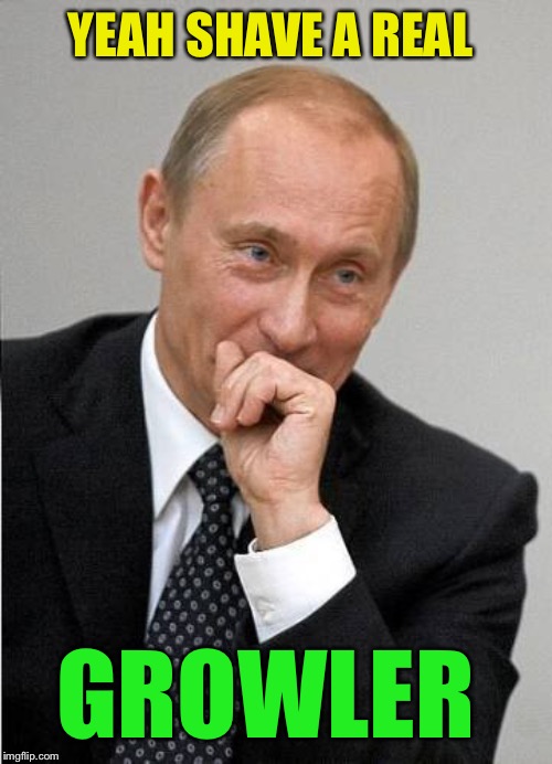 Putin chuckles sovietly | YEAH SHAVE A REAL GROWLER | image tagged in putin chuckles sovietly | made w/ Imgflip meme maker