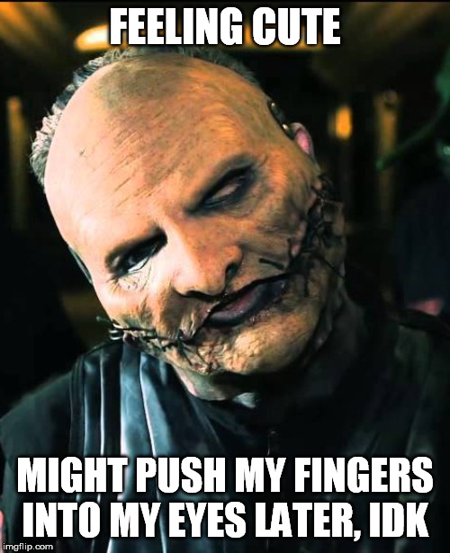 Corey Taylor |  FEELING CUTE; MIGHT PUSH MY FINGERS INTO MY EYES LATER, IDK | image tagged in slipknot,feeling cute | made w/ Imgflip meme maker