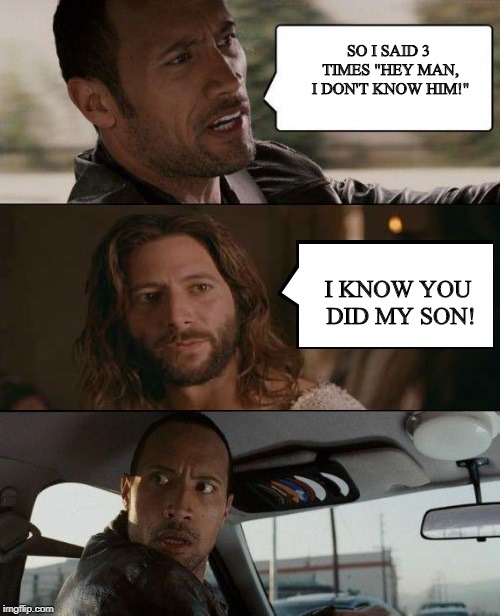 Even the Rock denied Him! | SO I SAID 3 TIMES "HEY MAN, I DON'T KNOW HIM!"; I KNOW YOU DID MY SON! | image tagged in the rock driving jesus | made w/ Imgflip meme maker