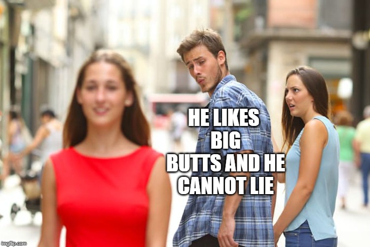 Distracted Boyfriend Meme | HE LIKES BIG BUTTS AND HE CANNOT LIE | image tagged in memes,distracted boyfriend | made w/ Imgflip meme maker