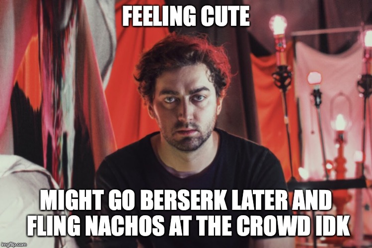 FEELING CUTE; MIGHT GO BERSERK LATER AND FLING NACHOS AT THE CROWD IDK | image tagged in feeling cute | made w/ Imgflip meme maker