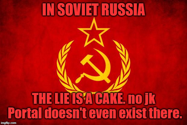 In Soviet Russia | IN SOVIET RUSSIA THE LIE IS A CAKE. no jk Portal doesn't even exist there. | image tagged in in soviet russia | made w/ Imgflip meme maker