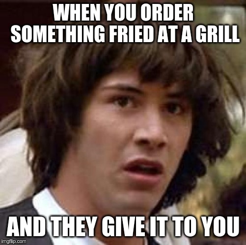 Conspiracy Keanu | WHEN YOU ORDER SOMETHING FRIED AT A GRILL; AND THEY GIVE IT TO YOU | image tagged in memes,conspiracy keanu | made w/ Imgflip meme maker
