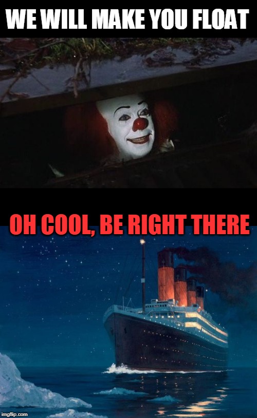 WE WILL MAKE YOU FLOAT; OH COOL, BE RIGHT THERE | image tagged in titanic,penny wise | made w/ Imgflip meme maker