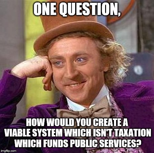 Creepy Condescending Wonka Meme | ONE QUESTION, HOW WOULD YOU CREATE A VIABLE SYSTEM WHICH ISN'T TAXATION WHICH FUNDS PUBLIC SERVICES? | image tagged in memes,creepy condescending wonka | made w/ Imgflip meme maker