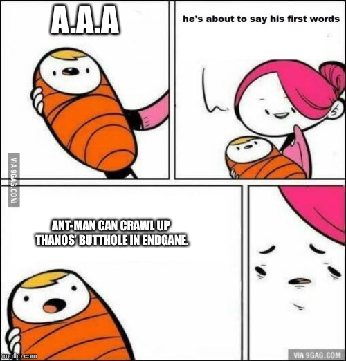 He is About to Say His First Words | A.A.A; ANT-MAN CAN CRAWL UP THANOS’ BUTTHOLE IN ENDGANE. | image tagged in he is about to say his first words | made w/ Imgflip meme maker