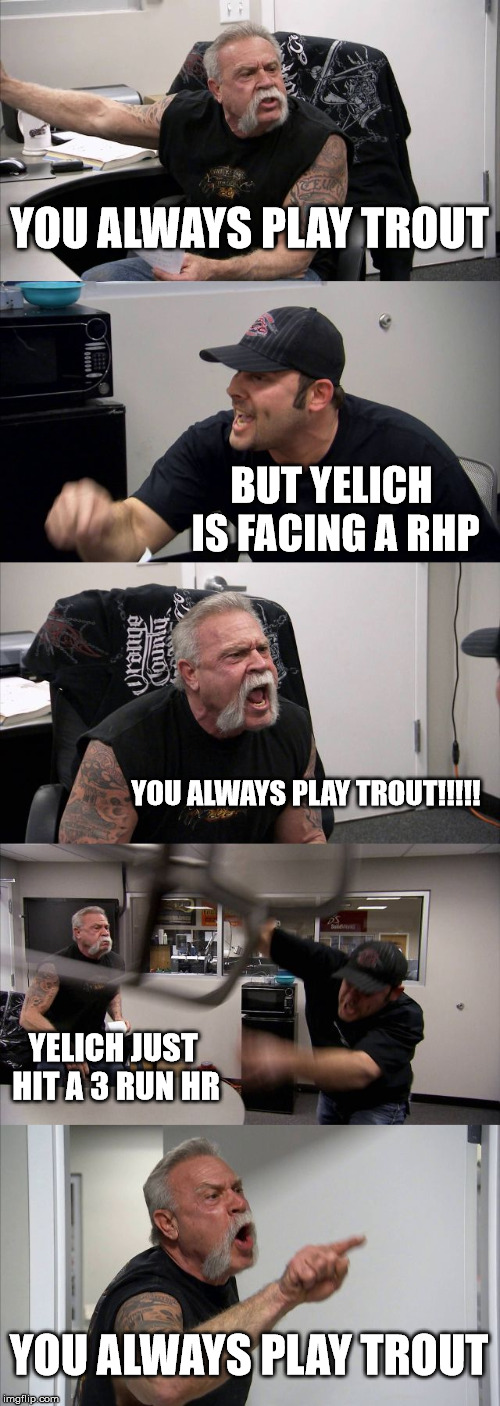 American Chopper Argument Meme | YOU ALWAYS PLAY TROUT; BUT YELICH IS FACING A RHP; YOU ALWAYS PLAY TROUT!!!!! YELICH JUST HIT A 3 RUN HR; YOU ALWAYS PLAY TROUT | image tagged in memes,american chopper argument | made w/ Imgflip meme maker