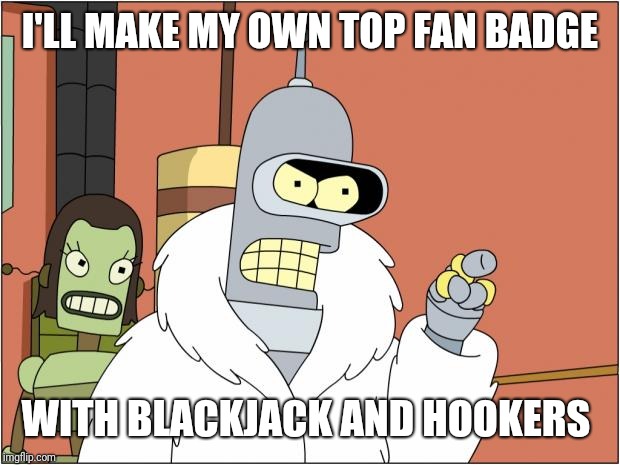 TOP HOOKER FAN | I'LL MAKE MY OWN TOP FAN BADGE; WITH BLACKJACK AND HOOKERS | image tagged in memes,bender,top fan,top fan badge,hookers | made w/ Imgflip meme maker