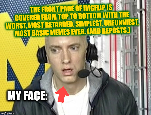 WTF IMGFLIP | THE FRONT PAGE OF IMGFLIP IS COVERED FROM TOP TO BOTTOM WITH THE WORST, MOST RETARDED, SIMPLEST, UNFUNNIEST, MOST BASIC MEMES EVER. (AND REPOSTS.); MY FACE: | image tagged in memes,funny,dank memes,conspiracy keanu,you might be a redneck if,repost | made w/ Imgflip meme maker