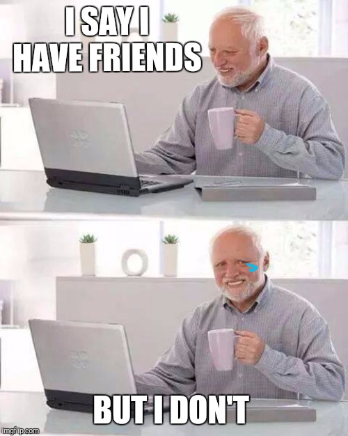 Hide the Pain Harold | I SAY I HAVE FRIENDS; BUT I DON'T | image tagged in memes,hide the pain harold | made w/ Imgflip meme maker