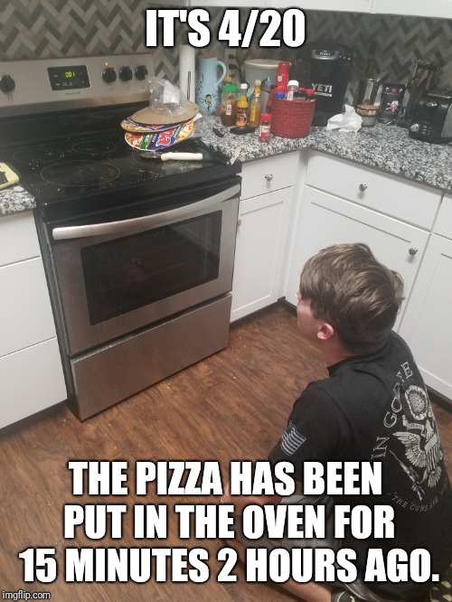 It's 420 | IT'S 4/20; THE PIZZA HAS BEEN PUT IN THE OVEN FOR 15 MINUTES 2 HOURS AGO. | image tagged in meme,420,420 blaze it,420 week,happy 420,pizza | made w/ Imgflip meme maker