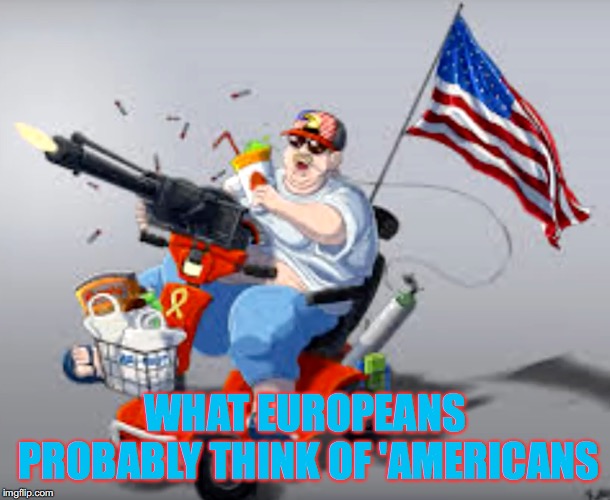 Weaponized Diabetes | WHAT EUROPEANS PROBABLY THINK OF 'AMERICANS | image tagged in rip america,politics | made w/ Imgflip meme maker