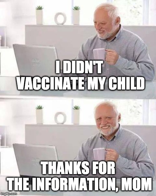 Hide the Pain Harold | I DIDN'T VACCINATE MY CHILD; THANKS FOR THE INFORMATION, MOM | image tagged in memes,hide the pain harold | made w/ Imgflip meme maker