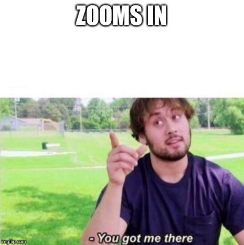 --Ah, You got me there. | ZOOMS IN | image tagged in --ah you got me there | made w/ Imgflip meme maker