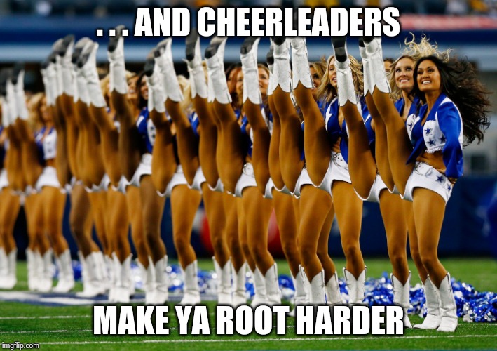 Dallas Cowboys cheerleaders | . . . AND CHEERLEADERS MAKE YA ROOT HARDER | image tagged in dallas cowboys cheerleaders | made w/ Imgflip meme maker