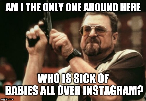 Sorry not sorry | AM I THE ONLY ONE AROUND HERE; WHO IS SICK OF BABIES ALL OVER INSTAGRAM? | image tagged in memes,am i the only one around here,instagram,babies | made w/ Imgflip meme maker