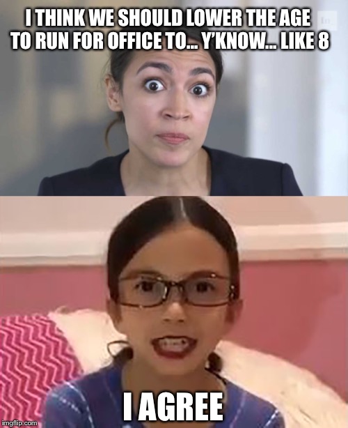 #AvaMartinez2020 | I THINK WE SHOULD LOWER THE AGE TO RUN FOR OFFICE TO... Y’KNOW... LIKE 8; I AGREE | image tagged in crazy alexandria ocasio-cortez,aoc | made w/ Imgflip meme maker