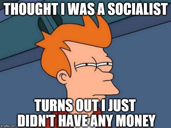 Ideology of Envy | THOUGHT I WAS A SOCIALIST; TURNS OUT I JUST DIDN'T HAVE ANY MONEY | image tagged in socialism,socialist,communist,envy,money | made w/ Imgflip meme maker