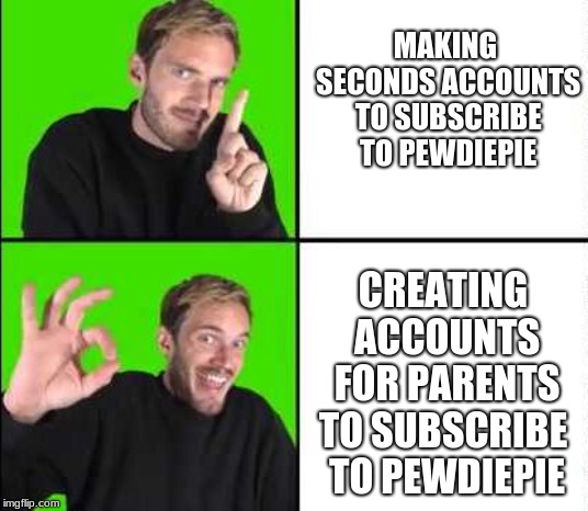 Pewdiepie Drake | MAKING SECONDS ACCOUNTS TO SUBSCRIBE TO PEWDIEPIE; CREATING ACCOUNTS FOR PARENTS TO SUBSCRIBE
 TO PEWDIEPIE | image tagged in pewdiepie drake | made w/ Imgflip meme maker