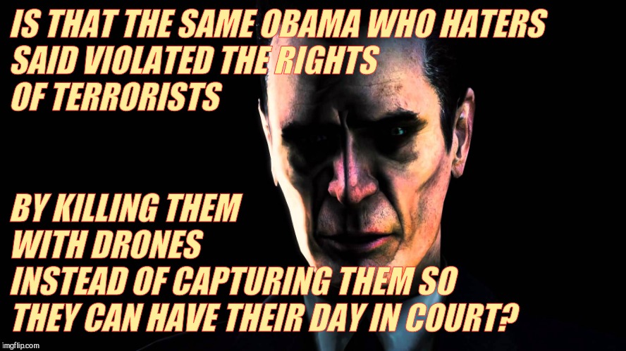 . | IS THAT THE SAME OBAMA WHO HATERS             SAID VIOLATED THE RIGHTS                         OF TERRORISTS BY KILLING THEM         WITH DR | image tagged in g-man from half-life | made w/ Imgflip meme maker