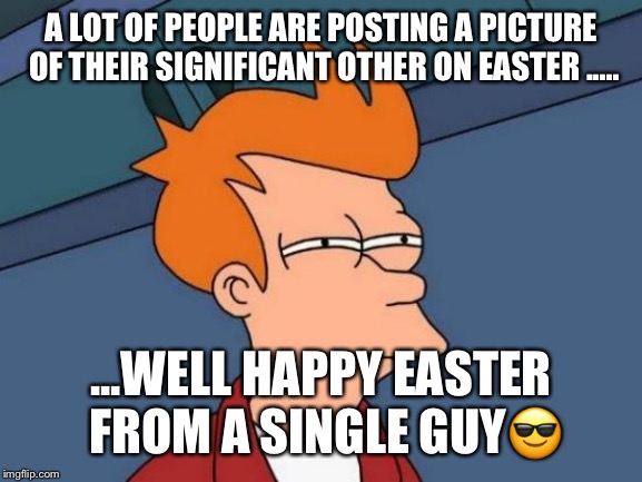 Futurama Fry Meme | A LOT OF PEOPLE ARE POSTING A PICTURE OF THEIR SIGNIFICANT OTHER ON EASTER ..... ...WELL HAPPY EASTER FROM A SINGLE GUY😎 | image tagged in memes,futurama fry | made w/ Imgflip meme maker