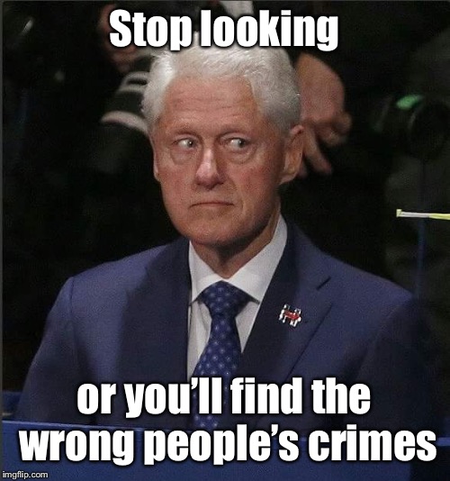 Bill Clinton Scared | Stop looking or you’ll find the wrong people’s crimes | image tagged in bill clinton scared | made w/ Imgflip meme maker