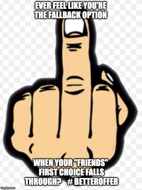 middle finger | EVER FEEL LIKE YOU'RE THE FALLBACK OPTION; WHEN YOUR "FRIENDS" FIRST CHOICE FALLS THROUGH?



# BETTEROFFER | image tagged in middle finger | made w/ Imgflip meme maker