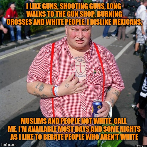 I LIKE GUNS, SHOOTING GUNS, LONG WALKS TO THE GUN SHOP, BURNING CROSSES AND WHITE PEOPLE, I DISLIKE MEXICANS, MUSLIMS AND PEOPLE NOT WHITE,  | made w/ Imgflip meme maker