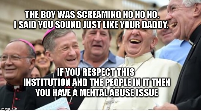 And then the Pope said | THE BOY WAS SCREAMING NO NO NO.  I SAID YOU SOUND JUST LIKE YOUR DADDY. IF YOU RESPECT THIS INSTITUTION AND THE PEOPLE IN IT THEN  YOU HAVE A MENTAL ABUSE ISSUE | image tagged in and then the pope said | made w/ Imgflip meme maker