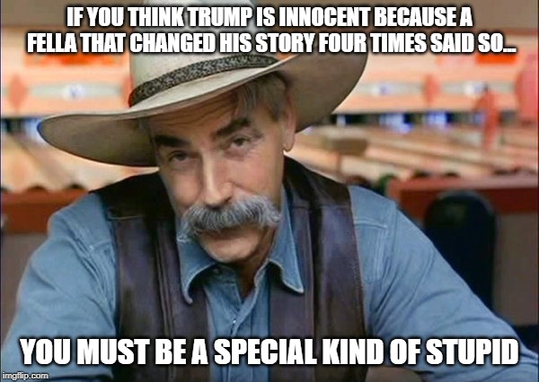 Sam Elliott special kind of stupid | IF YOU THINK TRUMP IS INNOCENT BECAUSE A FELLA THAT CHANGED HIS STORY FOUR TIMES SAID SO... YOU MUST BE A SPECIAL KIND OF STUPID | image tagged in sam elliott special kind of stupid,conservatives,conservative hypocrisy,trump | made w/ Imgflip meme maker