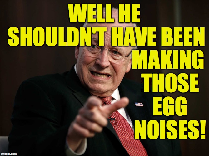 Scared Dick Cheney | WELL HE SHOULDN'T HAVE BEEN MAKING THOSE EGG NOISES! | image tagged in scared dick cheney | made w/ Imgflip meme maker