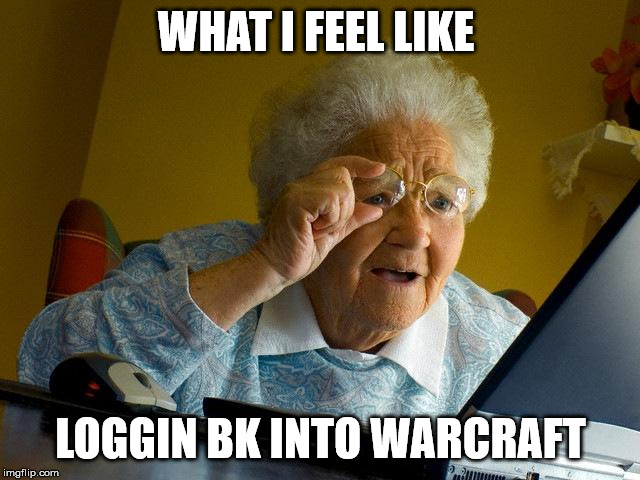Grandma Finds The Internet | WHAT I FEEL LIKE; LOGGIN BK INTO WARCRAFT | image tagged in memes,grandma finds the internet | made w/ Imgflip meme maker