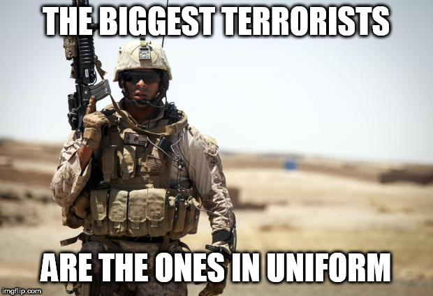 Soldier | THE BIGGEST TERRORISTS; ARE THE ONES IN UNIFORM | image tagged in soldier,terrorism,terrorist,terrorists,uniform,in uniform | made w/ Imgflip meme maker