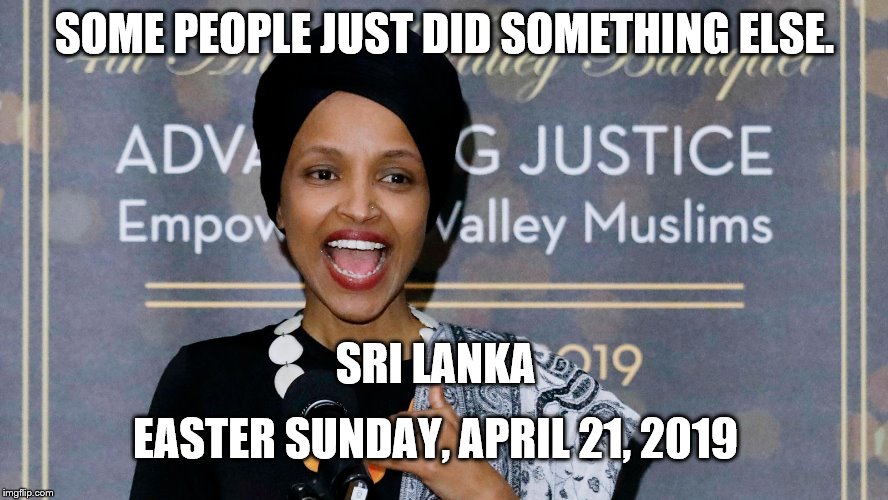 Wonder what she's going to say about this, if anything. | SOME PEOPLE JUST DID SOMETHING ELSE. SRI LANKA; EASTER SUNDAY, APRIL 21, 2019 | image tagged in omar,terrorist sympathizer,anti-semite,racist,memes,real racism | made w/ Imgflip meme maker